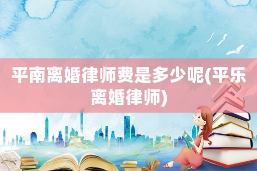 平南離婚律師費是多少呢(平樂離婚律師)