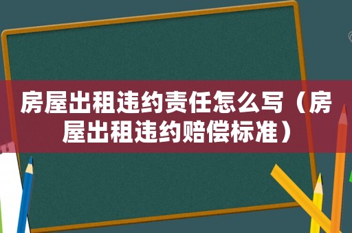 房屋出租違約責任怎么寫（房屋出租違約賠償標準）