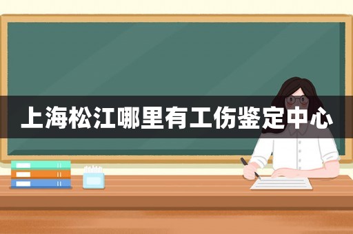 上海松江哪里有工傷鑒定中心