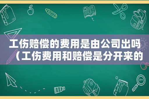 工傷賠償?shù)馁M(fèi)用是由公司出嗎（工傷費(fèi)用和賠償是分開來的嗎）