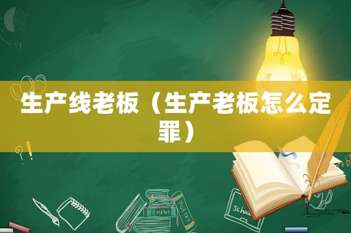 生產(chǎn)線老板（生產(chǎn)老板怎么定罪）