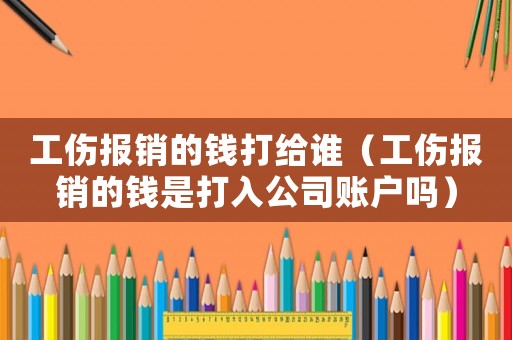 工傷報銷的錢打給誰（工傷報銷的錢是打入公司賬戶嗎）