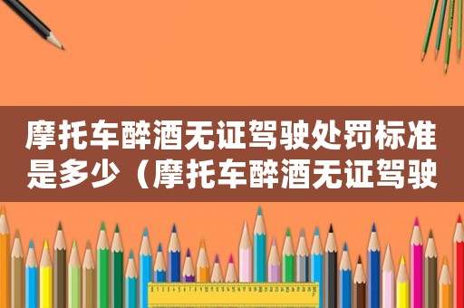摩托車醉酒無證駕駛處罰標準是多少（摩托車醉酒無證駕駛處罰標準）