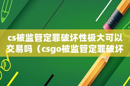 cs被監管定罪破壞性極大可以交易嗎（csgo被監管定罪破壞性極大怎么辦）