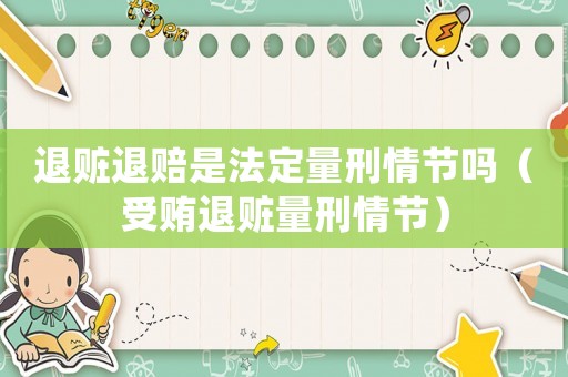 退贓退賠是法定量刑情節嗎（受賄退贓量刑情節）