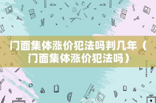 門面集體漲價(jià)犯法嗎判幾年（門面集體漲價(jià)犯法嗎）