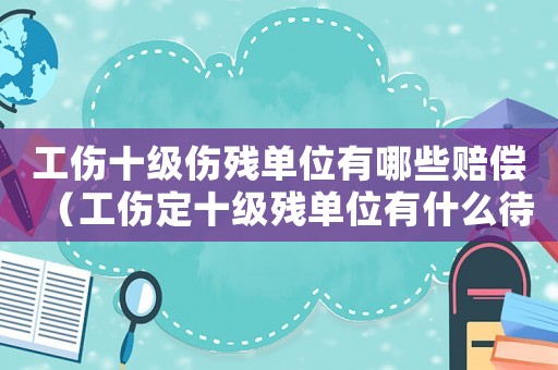 工傷十級傷殘單位有哪些賠償（工傷定十級殘單位有什么待遇）