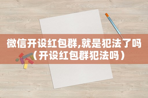 微信開設紅包群,就是犯法了嗎（開設紅包群犯法嗎）
