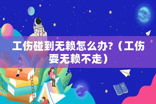 工傷碰到無賴怎么辦?（工傷耍無賴不走）