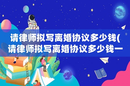 請律師擬寫離婚協議多少錢(請律師擬寫離婚協議多少錢一份)