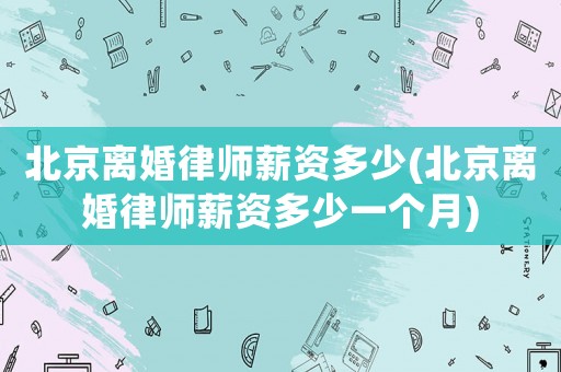 北京離婚律師薪資多少(北京離婚律師薪資多少一個月)