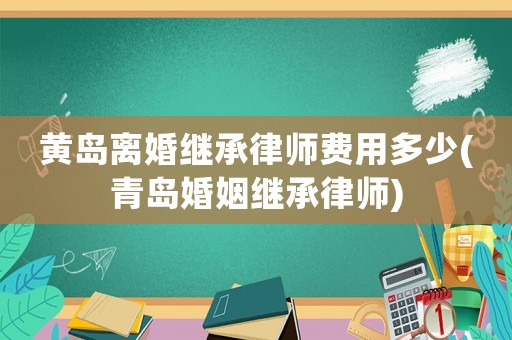 黃島離婚繼承律師費用多少(青島婚姻繼承律師)