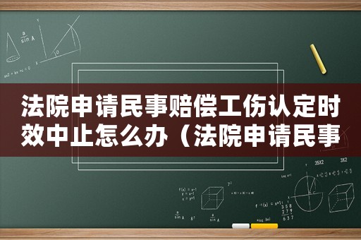 法院申請(qǐng)民事賠償工傷認(rèn)定時(shí)效中止怎么辦（法院申請(qǐng)民事賠償工傷認(rèn)定時(shí)效中止）
