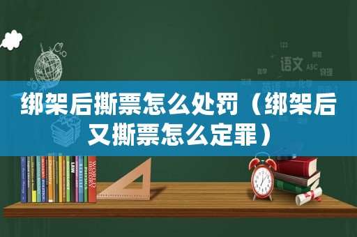 綁架后撕票怎么處罰（綁架后又撕票怎么定罪）