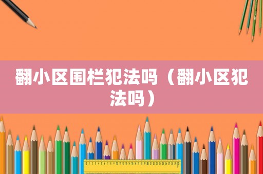 翻小區圍欄犯法嗎（翻小區犯法嗎）