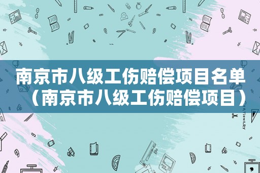 南京市八級工傷賠償項目名單（南京市八級工傷賠償項目）