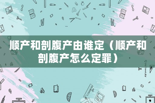 順產和剖腹產由誰定（順產和剖腹產怎么定罪）