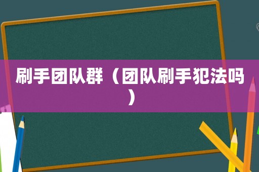 刷手團隊群（團隊刷手犯法嗎）