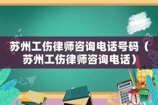 蘇州工傷律師咨詢電話號碼（蘇州工傷律師咨詢電話）