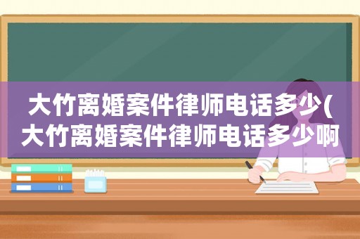 大竹離婚案件律師電話多少(大竹離婚案件律師電話多少啊)