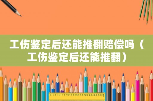 工傷鑒定后還能推翻賠償嗎（工傷鑒定后還能推翻）
