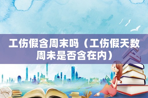 工傷假含周末嗎（工傷假天數周未是否含在內）