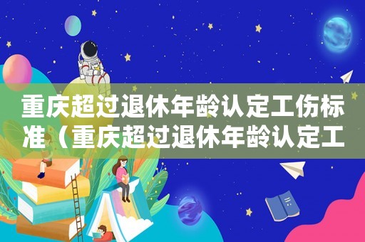 重慶超過退休年齡認定工傷標準（重慶超過退休年齡認定工傷）