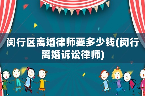 閔行區離婚律師要多少錢(閔行離婚訴訟律師)