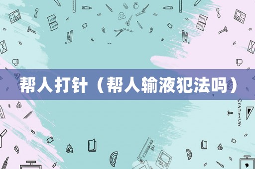 幫人打針（幫人輸液犯法嗎）