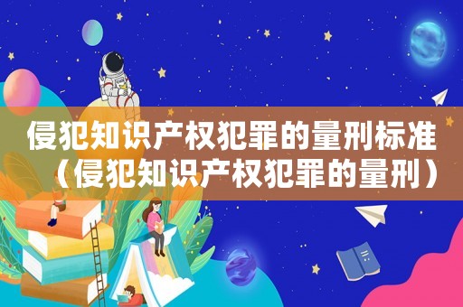 侵犯知識(shí)產(chǎn)權(quán)犯罪的量刑標(biāo)準(zhǔn)（侵犯知識(shí)產(chǎn)權(quán)犯罪的量刑）