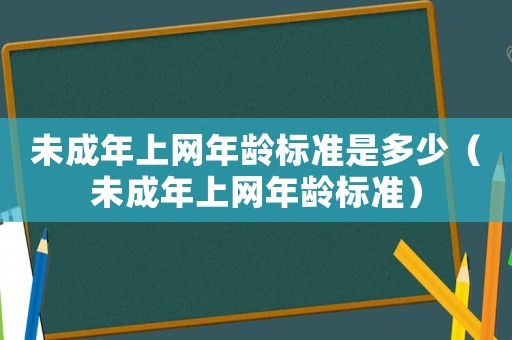 未成年上網(wǎng)年齡標(biāo)準(zhǔn)是多少（未成年上網(wǎng)年齡標(biāo)準(zhǔn)）