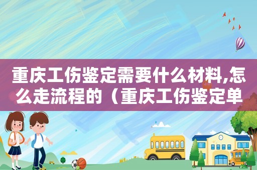 重慶工傷鑒定需要什么材料,怎么走流程的（重慶工傷鑒定單位）