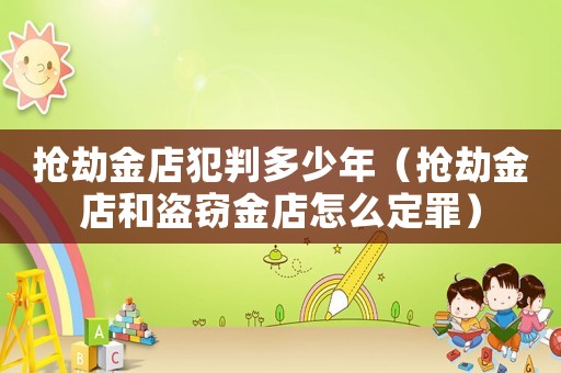 搶劫金店犯判多少年（搶劫金店和盜竊金店怎么定罪）
