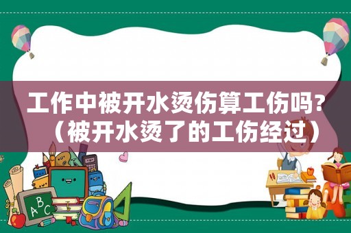 工作中被開水燙傷算工傷嗎?（被開水燙了的工傷經(jīng)過）
