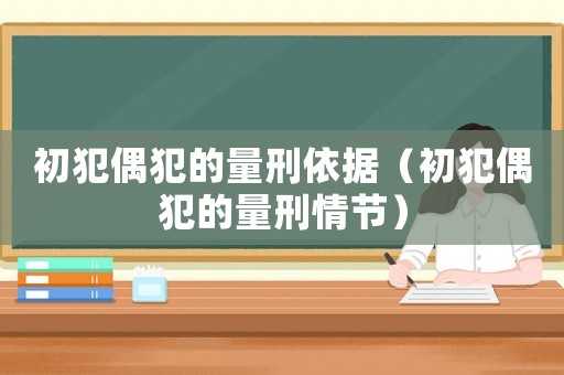 初犯偶犯的量刑依據(jù)（初犯偶犯的量刑情節(jié)）