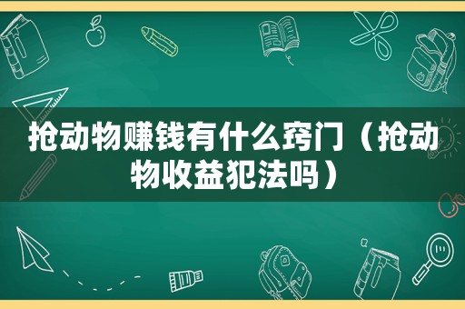 搶動物賺錢有什么竅門（搶動物收益犯法嗎）