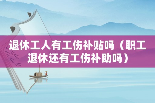 退休工人有工傷補貼嗎（職工退休還有工傷補助嗎）