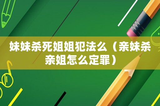 妹妹殺死姐姐犯法么（親妹殺親姐怎么定罪）