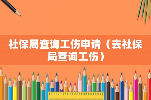 社保局查詢工傷申請（去社保局查詢工傷）