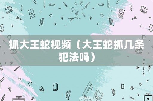抓大王蛇視頻（大王蛇抓幾條犯法嗎）