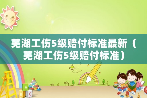 蕪湖工傷5級賠付標準最新（蕪湖工傷5級賠付標準）