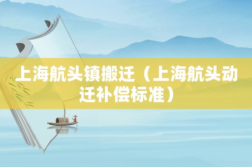 上海航頭鎮(zhèn)搬遷（上海航頭動遷補償標準）