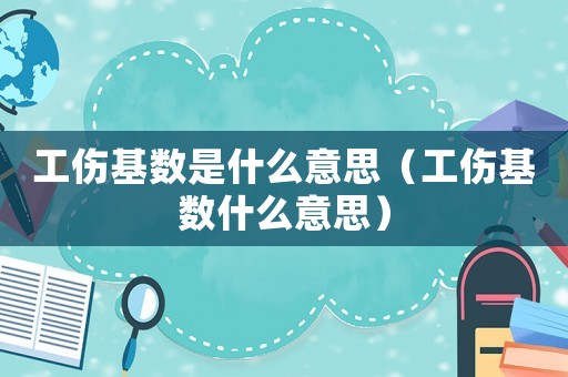 工傷基數是什么意思（工傷基數什么意思）