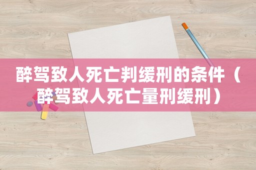 醉駕致人死亡判緩刑的條件（醉駕致人死亡量刑緩刑）