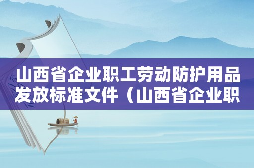 山西省企業職工勞動防護用品發放標準文件（山西省企業職工勞動防護用品發放標準）