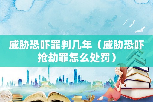 威脅恐嚇罪判幾年（威脅恐嚇搶劫罪怎么處罰）