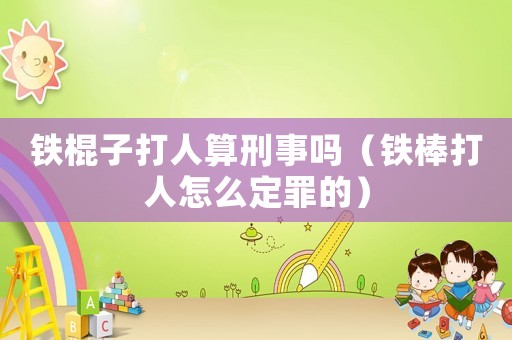 鐵棍子打人算刑事嗎（鐵棒打人怎么定罪的）