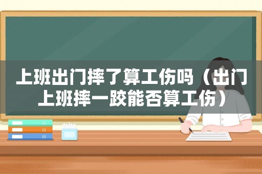 上班出門摔了算工傷嗎（出門上班摔一跤能否算工傷）