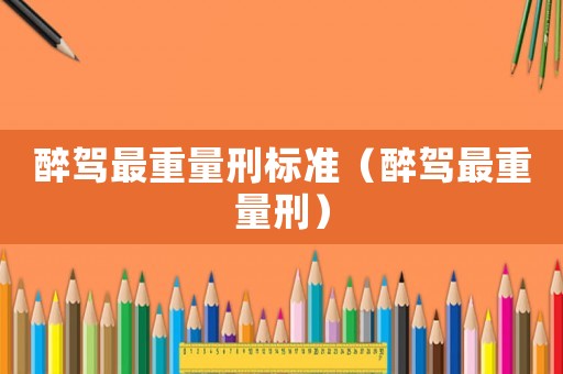 醉駕最重量刑標準（醉駕最重量刑）
