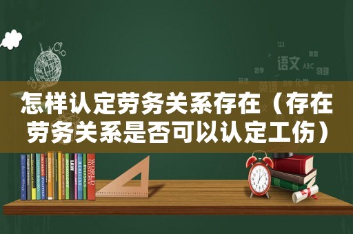 怎樣認定勞務關系存在（存在勞務關系是否可以認定工傷）